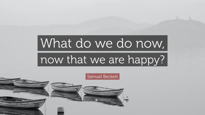 Samuel Beckett Quote: “What do we do now, now that we are happy?”
