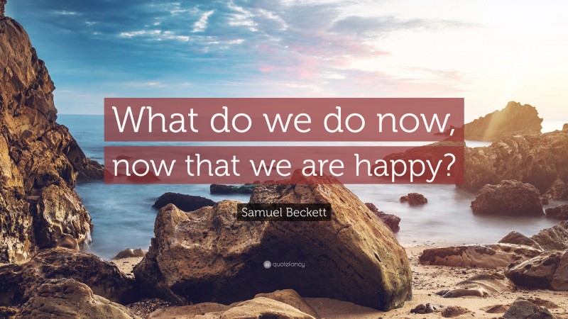 Samuel Beckett Quote: “What do we do now, now that we are happy?”