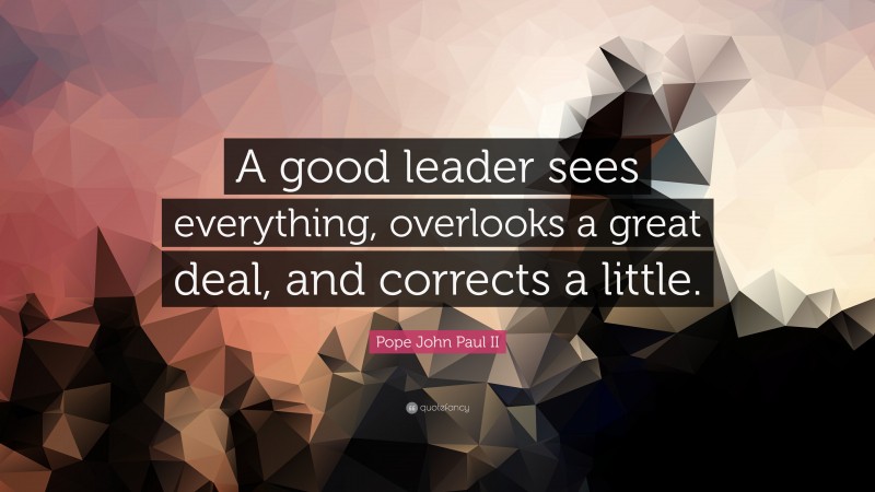 Pope John Paul II Quote: “A good leader sees everything, overlooks a great deal, and corrects a little.”