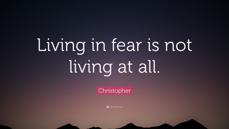 Christopher Quote: “Living in fear is not living at all.”