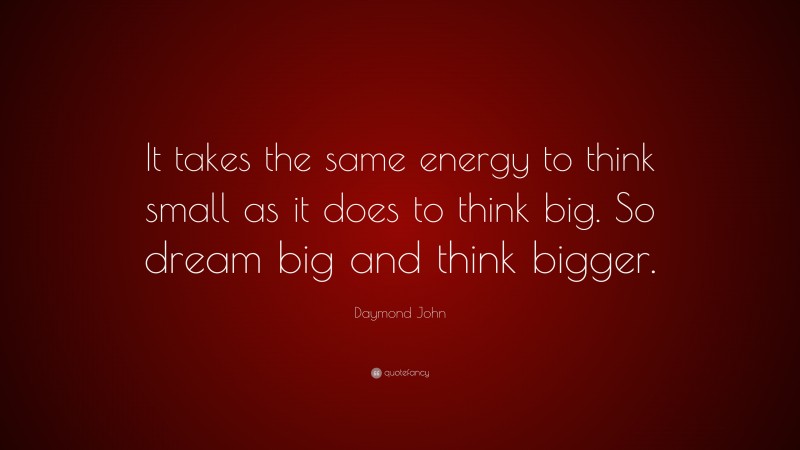 Daymond John Quote: “It takes the same energy to think small as it does to think big. So dream big and think bigger.”