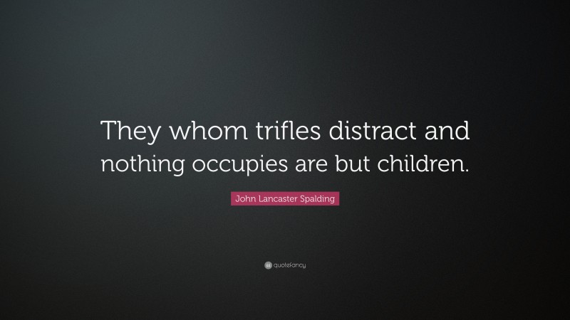 John Lancaster Spalding Quote: “They whom trifles distract and nothing occupies are but children.”