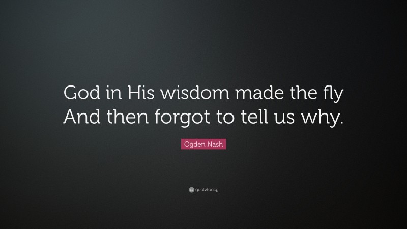 Ogden Nash Quote: “God in His wisdom made the fly And then forgot to tell us why.”