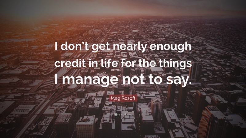 Meg Rosoff Quote: “I don’t get nearly enough credit in life for the things I manage not to say.”