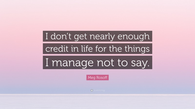 Meg Rosoff Quote: “I don’t get nearly enough credit in life for the things I manage not to say.”