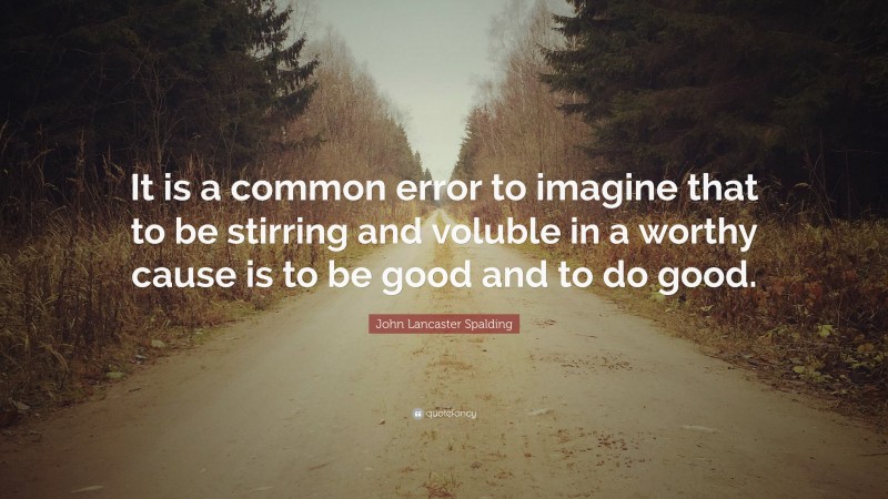 John Lancaster Spalding Quote: “It is a common error to imagine that to be stirring and voluble in a worthy cause is to be good and to do good.”