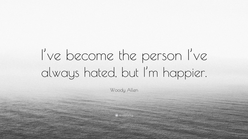 Woody Allen Quote: “I’ve become the person I’ve always hated, but I’m happier.”