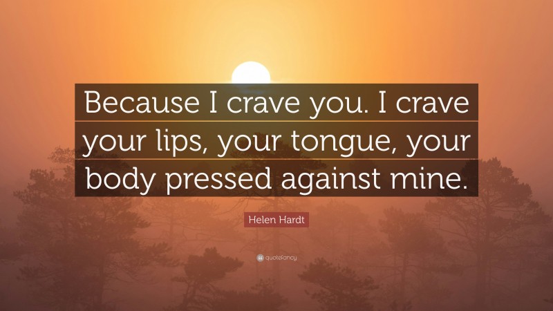 Helen Hardt Quote: “Because I crave you. I crave your lips, your tongue, your body pressed against mine.”