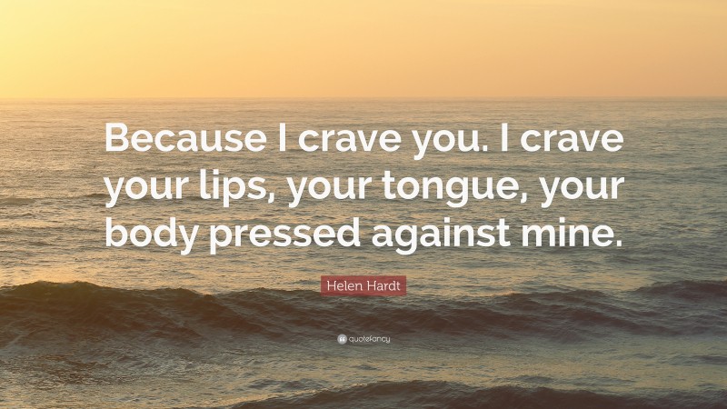 Helen Hardt Quote: “Because I crave you. I crave your lips, your tongue, your body pressed against mine.”