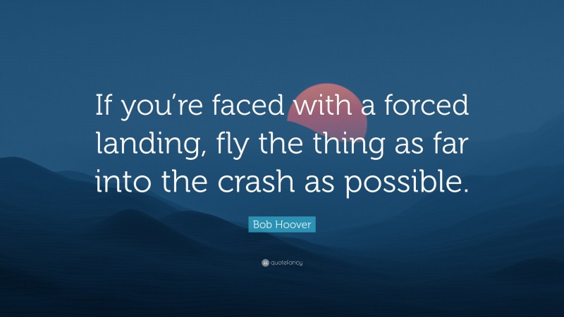 Bob Hoover Quote: “If you’re faced with a forced landing, fly the thing as far into the crash as possible.”