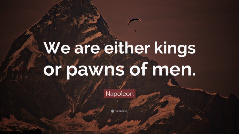 Napoleon Quote: “We are either kings or pawns of men.”