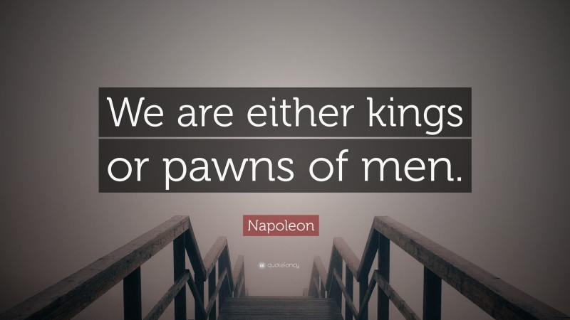 Napoleon Quote: “We are either kings or pawns of men.”