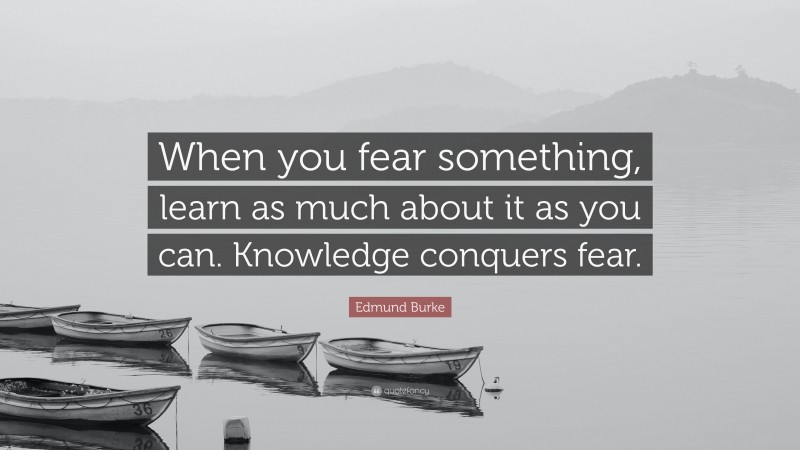 Edmund Burke Quote: “When you fear something, learn as much about it as you can. Knowledge conquers fear.”