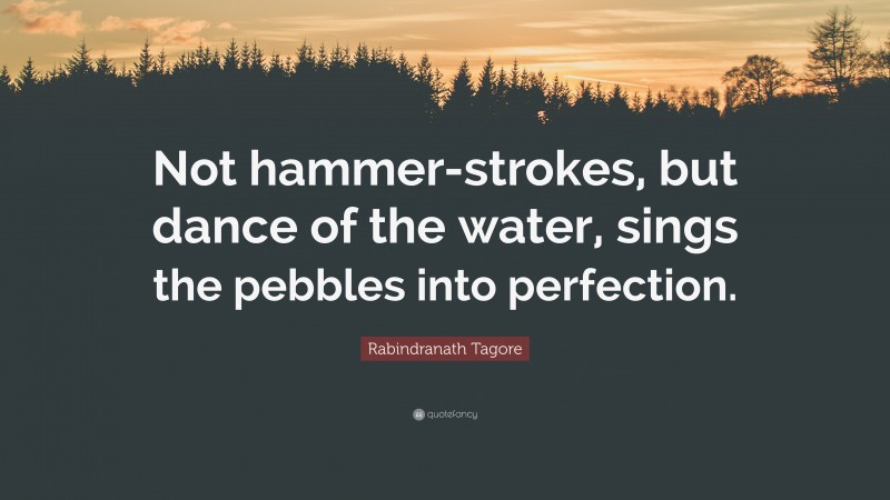 Rabindranath Tagore Quote: “Not hammer-strokes, but dance of the water, sings the pebbles into perfection.”