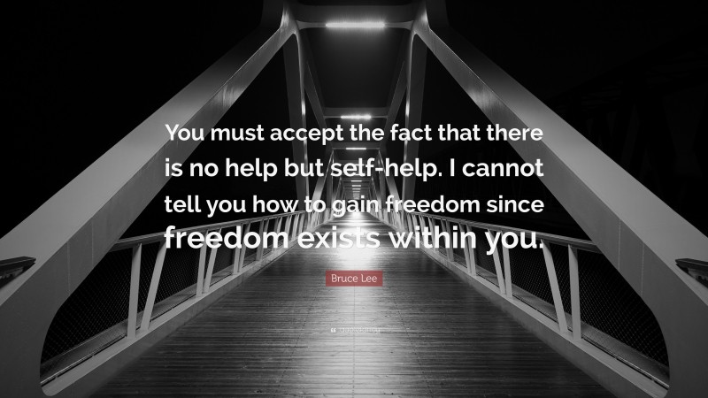 Bruce Lee Quote: “You must accept the fact that there is no help but self-help. I cannot tell you how to gain freedom since freedom exists within you.”