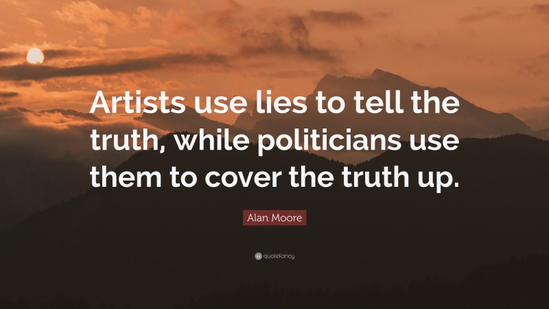 Alan Moore Quote: “Artists use lies to tell the truth, while politicians use them to cover the truth up.”
