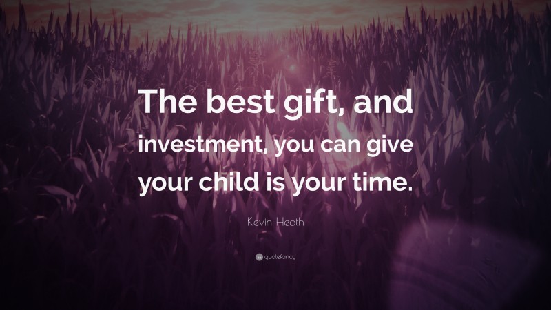 Kevin Heath Quote: “The best gift, and investment, you can give your child is your time.”