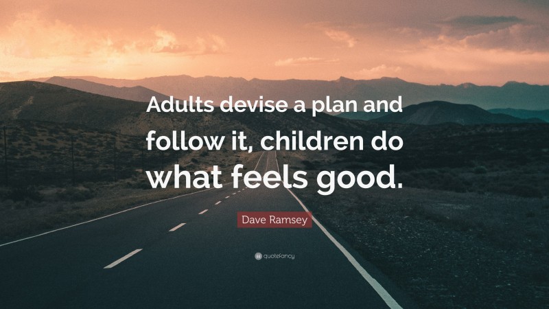 Dave Ramsey Quote: “Adults devise a plan and follow it, children do what feels good.”