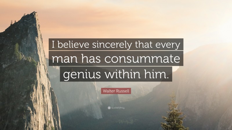 Walter Russell Quote: “I believe sincerely that every man has consummate genius within him.”