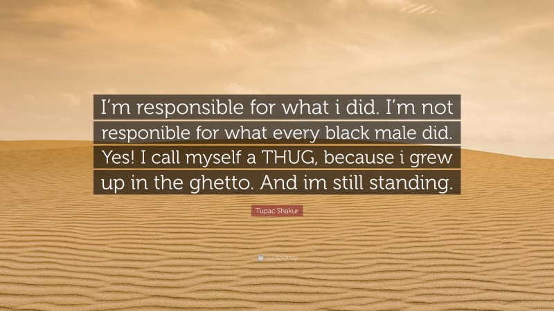 Tupac Shakur Quote: “I’m responsible for what i did. I’m not responible for what every black male did. Yes! I call myself a THUG, because i grew up in the ghetto. And im still standing.”