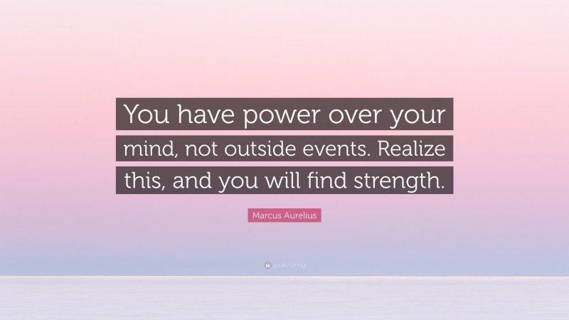 Marcus Aurelius Quote: “You have power over your mind, not outside events. Realize this, and you will find strength.”
