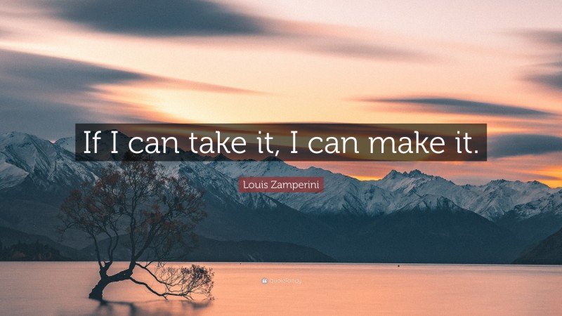 Louis Zamperini Quote: “If I can take it, I can make it.”