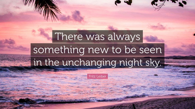 Fritz Leiber Quote: “There was always something new to be seen in the unchanging night sky.”
