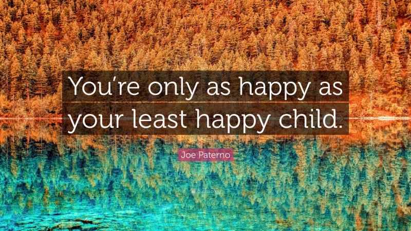 Joe Paterno Quote: “You’re only as happy as your least happy child.”