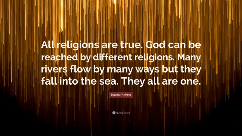 Ramakrishna Quote: “All religions are true. God can be reached by different religions. Many rivers flow by many ways but they fall into the sea. They all are one.”