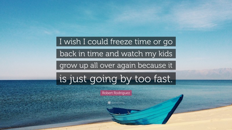 Robert Rodríguez Quote: “I wish I could freeze time or go back in time and watch my kids grow up all over again because it is just going by too fast.”