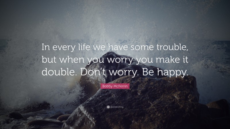 Bobby McFerrin Quote: “In every life we have some trouble, but when you worry you make it double. Don’t worry. Be happy.”