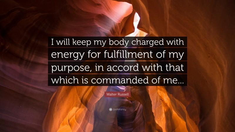 Walter Russell Quote: “I will keep my body charged with energy for fulfillment of my purpose, in accord with that which is commanded of me...”