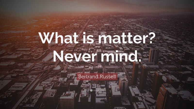 Bertrand Russell Quote: “What is matter? Never mind.”
