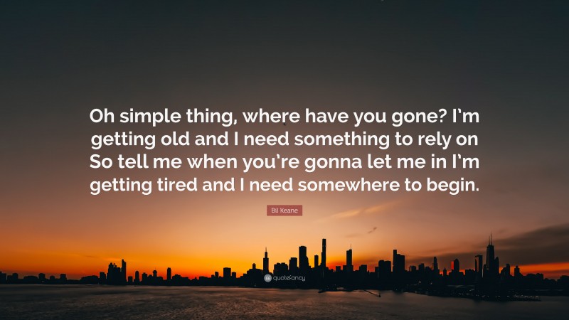 Bil Keane Quote: “Oh simple thing, where have you gone? I’m getting old and I need something to rely on So tell me when you’re gonna let me in I’m getting tired and I need somewhere to begin.”