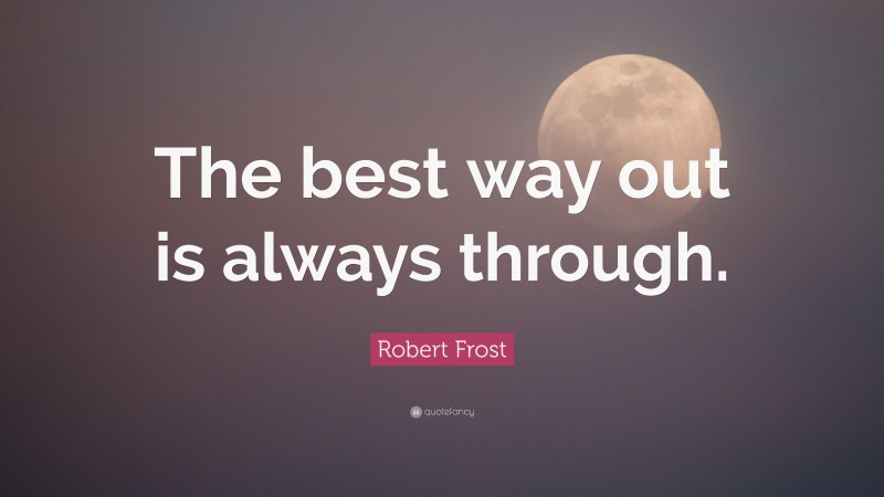 Robert Frost Quote: “The best way out is always through.”