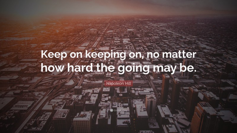 Napoleon Hill Quote: “Keep on keeping on, no matter how hard the going may be.”