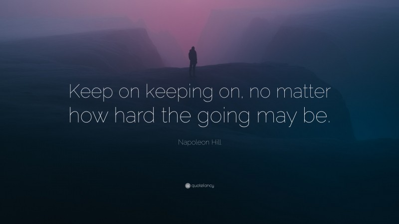 Napoleon Hill Quote: “Keep on keeping on, no matter how hard the going may be.”