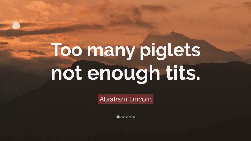 Abraham Lincoln Quote: “Too many piglets not enough tits.”