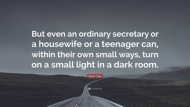 Miep Gies Quote: “But even an ordinary secretary or a housewife or a teenager can, within their own small ways, turn on a small light in a dark room.”