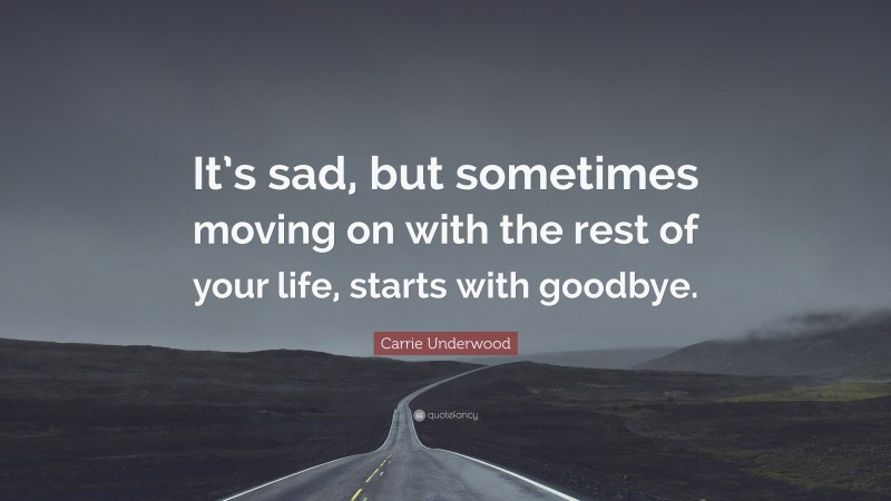 Carrie Underwood Quote: “It’s sad, but sometimes moving on with the rest of your life, starts with goodbye.”