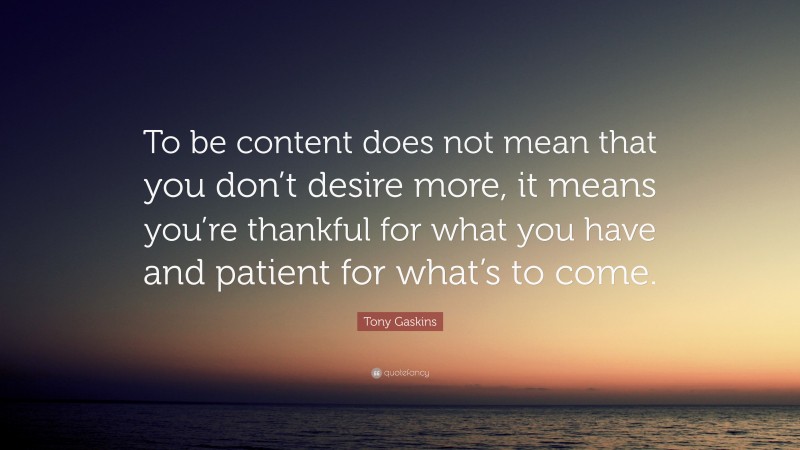 Tony Gaskins Quote: “To be content does not mean that you don’t desire more, it means you’re thankful for what you have and patient for what’s to come.”