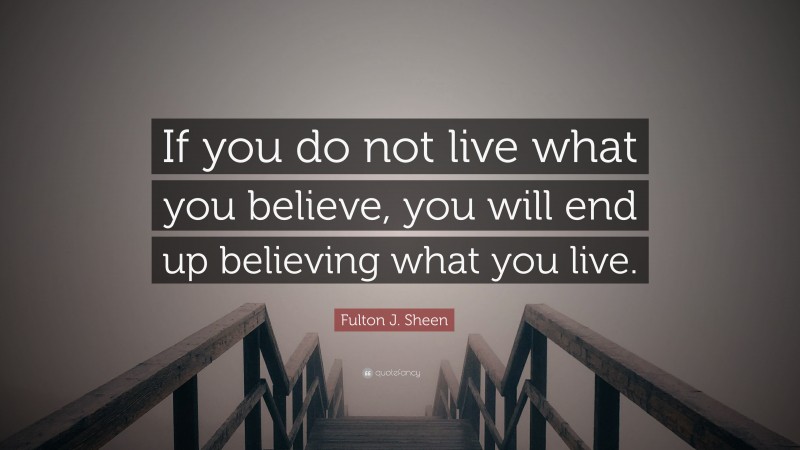 Fulton J. Sheen Quote: “If you do not live what you believe, you will end up believing what you live.”