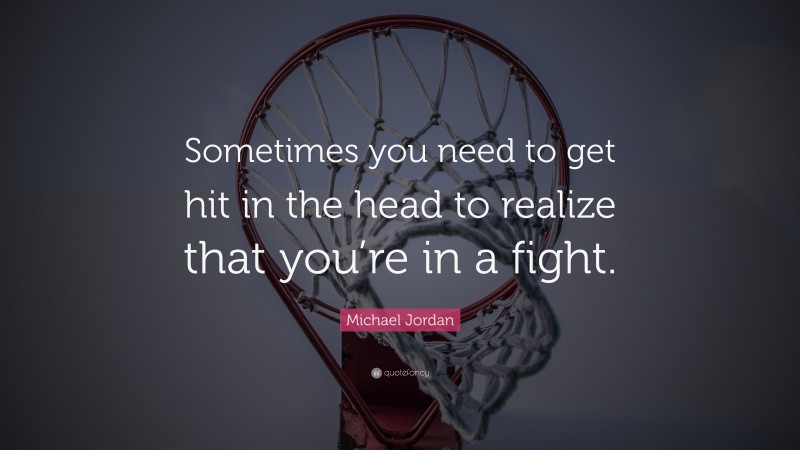 Michael Jordan Quote: “Sometimes you need to get hit in the head to realize that you’re in a fight.”