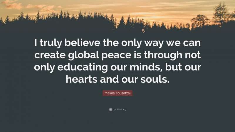 Malala Yousafzai Quote: “I truly believe the only way we can create global peace is through not only educating our minds, but our hearts and our souls.”