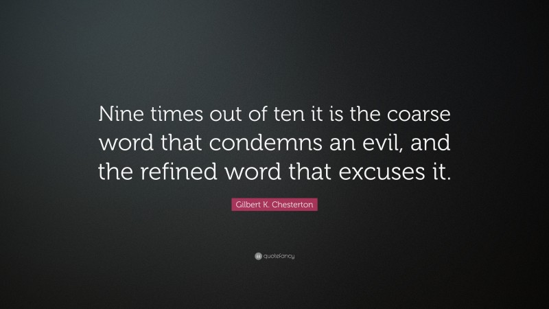Gilbert K. Chesterton Quote: “Nine times out of ten it is the coarse word that condemns an evil, and the refined word that excuses it.”