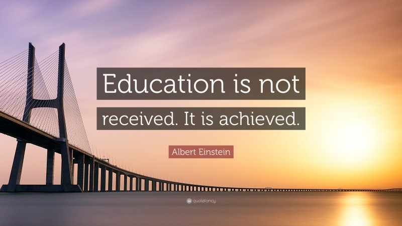 Albert Einstein Quote: “Education is not received. It is achieved.”