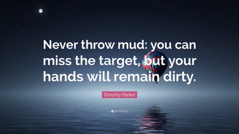 Dorothy Parker Quote: “Never throw mud: you can miss the target, but your hands will remain dirty.”