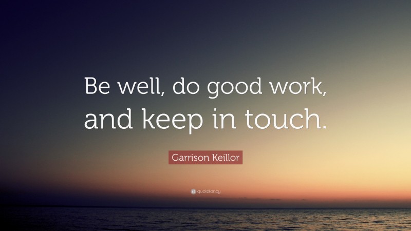 Garrison Keillor Quote: “Be well, do good work, and keep in touch.”