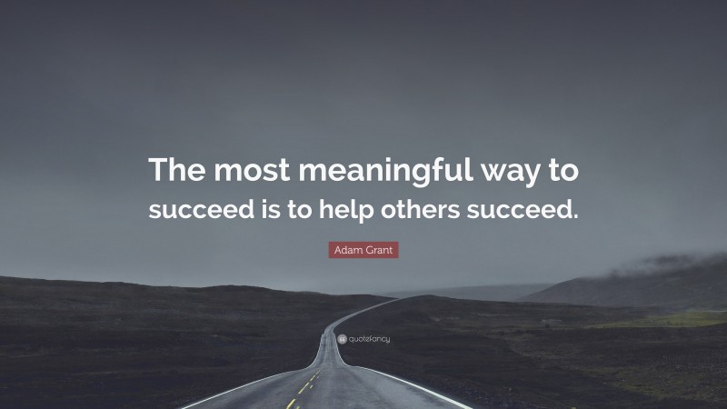 Adam Grant Quote: “The most meaningful way to succeed is to help others succeed.”