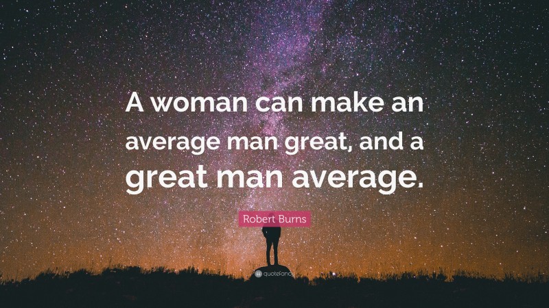 Robert Burns Quote: “A woman can make an average man great, and a great man average.”